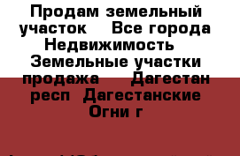 Продам земельный участок  - Все города Недвижимость » Земельные участки продажа   . Дагестан респ.,Дагестанские Огни г.